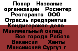 Повар › Название организации ­ Росинтер Ресторантс, ООО › Отрасль предприятия ­ Кондитерское дело › Минимальный оклад ­ 25 000 - Все города Работа » Вакансии   . Ханты-Мансийский,Сургут г.